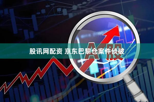 股讯网配资 京东巴黎仓案件侦破